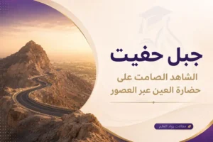 جبل حفيت: الشاهد الصامت على حضارة العين عبر العصور